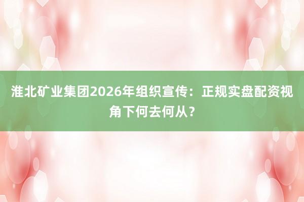 淮北矿业集团2026年组织宣传：正规实盘配资视角下何去何从？