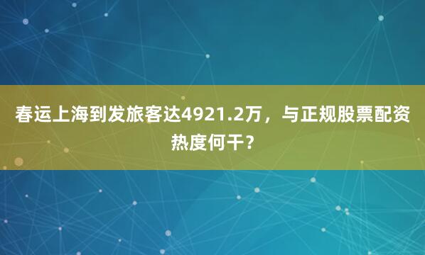 春运上海到发旅客达4921.2万，与正规股票配资热度何干？
