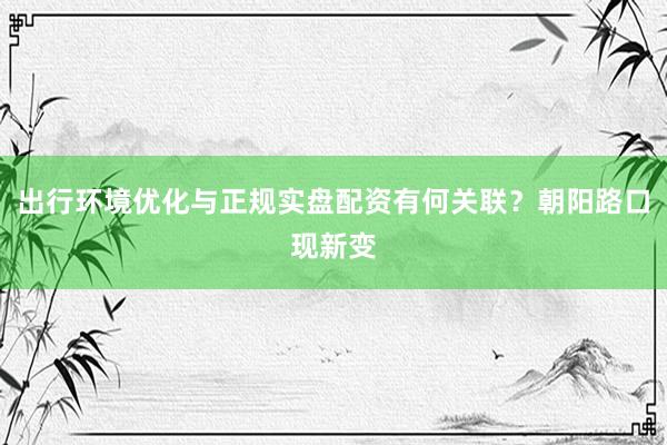 出行环境优化与正规实盘配资有何关联？朝阳路口现新变