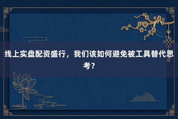 线上实盘配资盛行，我们该如何避免被工具替代思考？