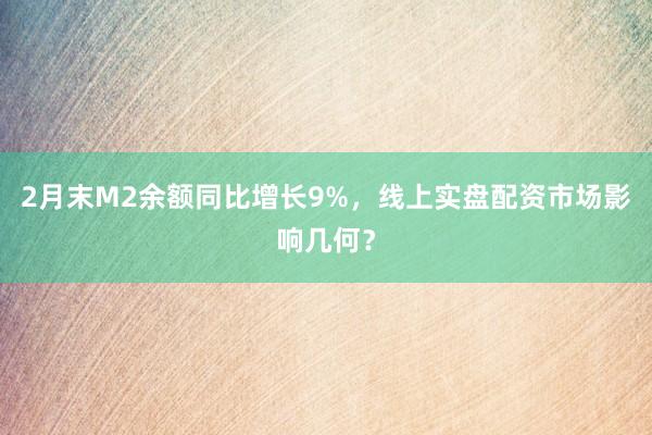 2月末M2余额同比增长9%，线上实盘配资市场影响几何？