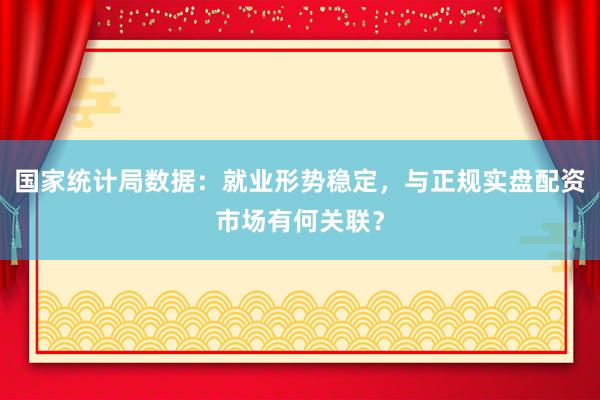 国家统计局数据：就业形势稳定，与正规实盘配资市场有何关联？
