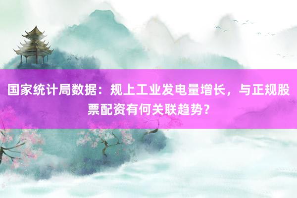 国家统计局数据：规上工业发电量增长，与正规股票配资有何关联趋势？