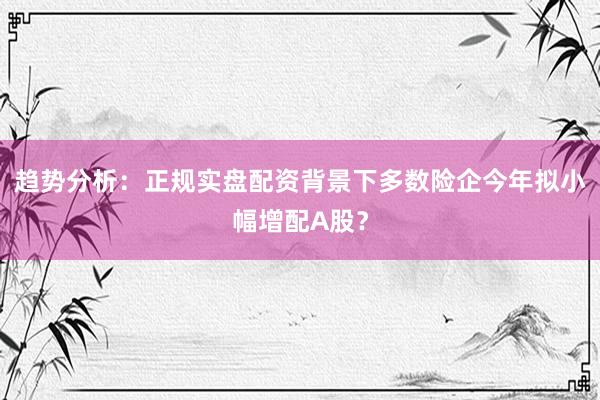 趋势分析：正规实盘配资背景下多数险企今年拟小幅增配A股？