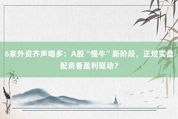 6家外资齐声唱多：A股“慢牛”新阶段，正规实盘配资看盈利驱动？