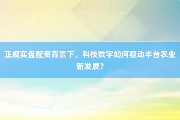 正规实盘配资背景下，科技数字如何驱动丰台农业新发展？