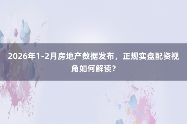 2026年1-2月房地产数据发布，正规实盘配资视角如何解读？
