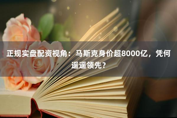 正规实盘配资视角：马斯克身价超8000亿，凭何遥遥领先？
