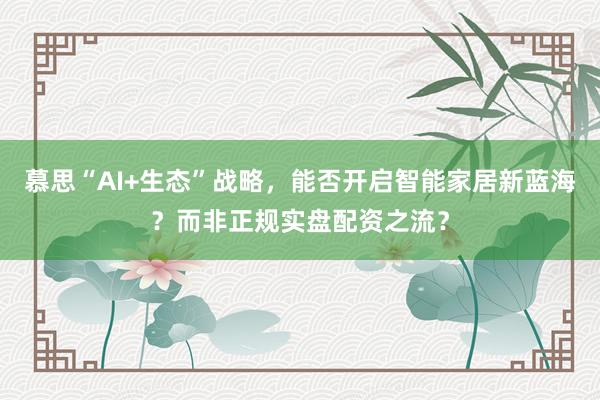 慕思“AI+生态”战略，能否开启智能家居新蓝海？而非正规实盘配资之流？