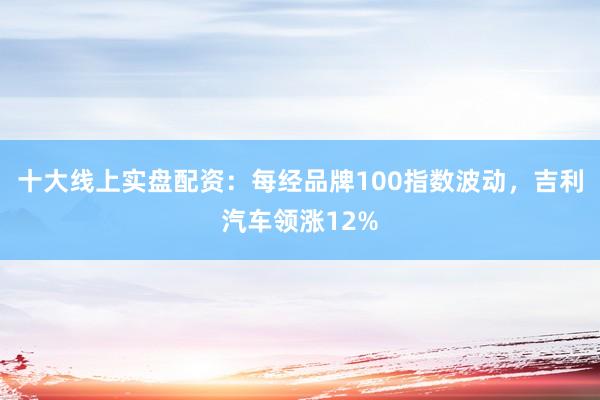十大线上实盘配资：每经品牌100指数波动，吉利汽车领涨12%