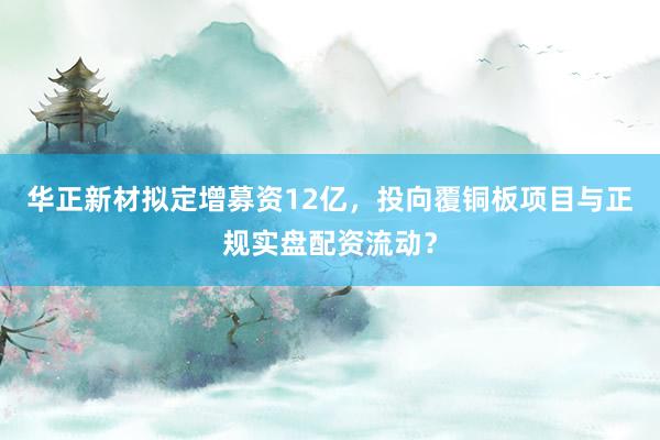 华正新材拟定增募资12亿，投向覆铜板项目与正规实盘配资流动？