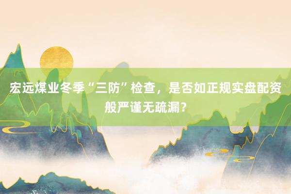 宏远煤业冬季“三防”检查，是否如正规实盘配资般严谨无疏漏？