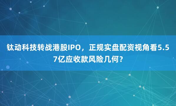 钛动科技转战港股IPO，正规实盘配资视角看5.57亿应收款风险几何？