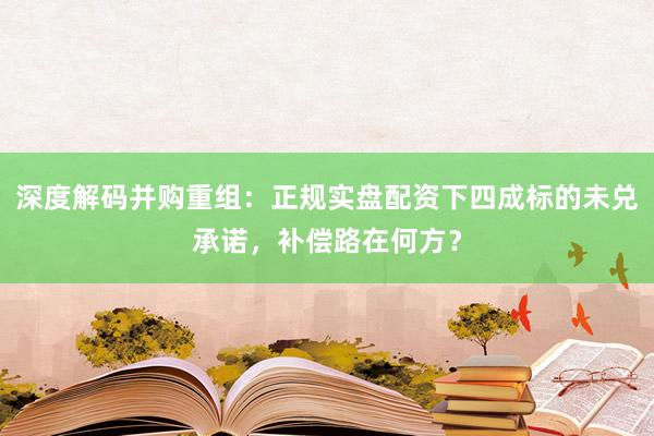 深度解码并购重组：正规实盘配资下四成标的未兑承诺，补偿路在何方？