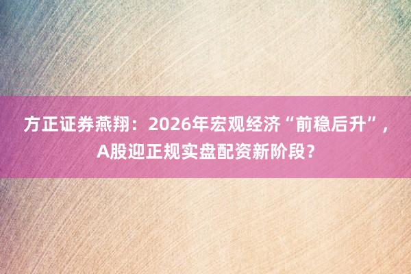 方正证券燕翔：2026年宏观经济“前稳后升”，A股迎正规实盘配资新阶段？