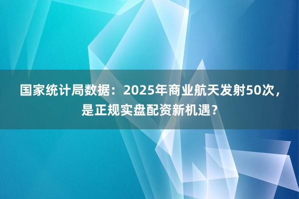 国家统计局数据：2025年商业航天发射50次，是正规实盘配资新机遇？