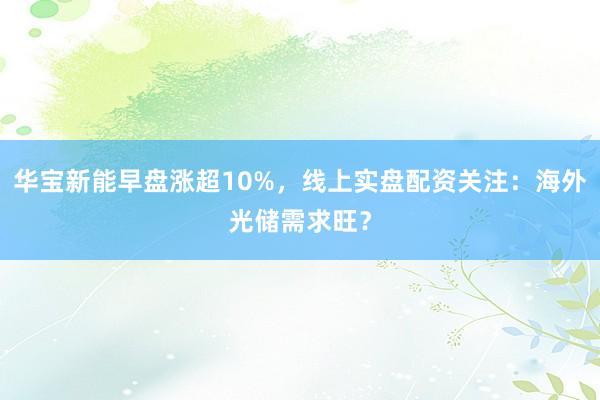 华宝新能早盘涨超10%，线上实盘配资关注：海外光储需求旺？