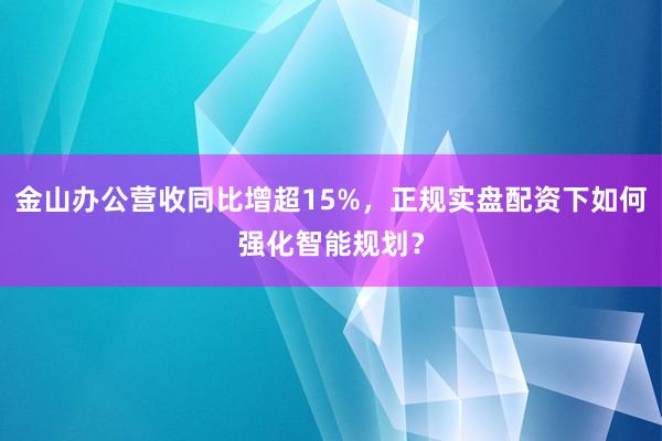 金山办公营收同比增超15%，正规实盘配资下如何强化智能规划？