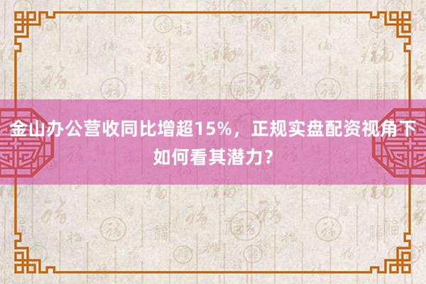 金山办公营收同比增超15%，正规实盘配资视角下如何看其潜力？