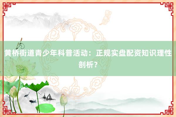 黄桥街道青少年科普活动：正规实盘配资知识理性剖析？