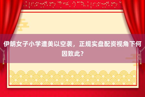 伊朗女子小学遭美以空袭，正规实盘配资视角下何因致此？