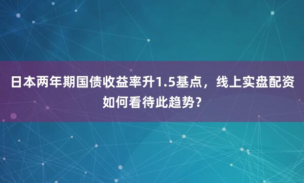 日本两年期国债收益率升1.5基点，线上实盘配资如何看待此趋势？