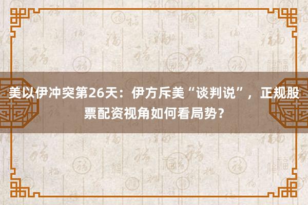 美以伊冲突第26天：伊方斥美“谈判说”，正规股票配资视角如何看局势？