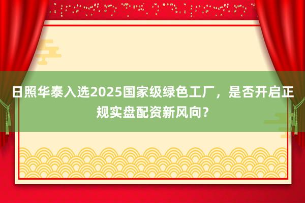 日照华泰入选2025国家级绿色工厂，是否开启正规实盘配资新风向？