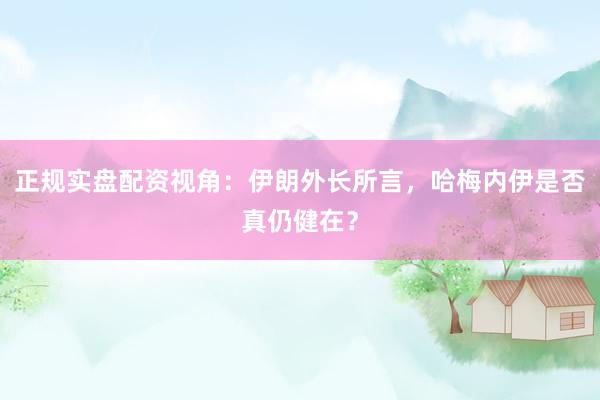 正规实盘配资视角：伊朗外长所言，哈梅内伊是否真仍健在？