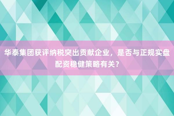 华泰集团获评纳税突出贡献企业，是否与正规实盘配资稳健策略有关？