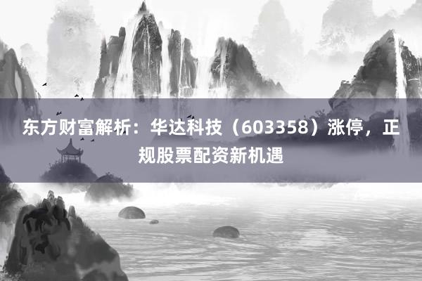 东方财富解析：华达科技（603358）涨停，正规股票配资新机遇