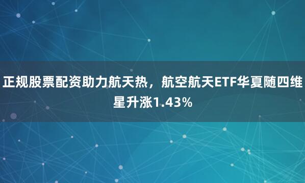 正规股票配资助力航天热，航空航天ETF华夏随四维星升涨1.43%