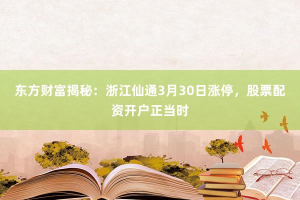 东方财富揭秘：浙江仙通3月30日涨停，股票配资开户正当时