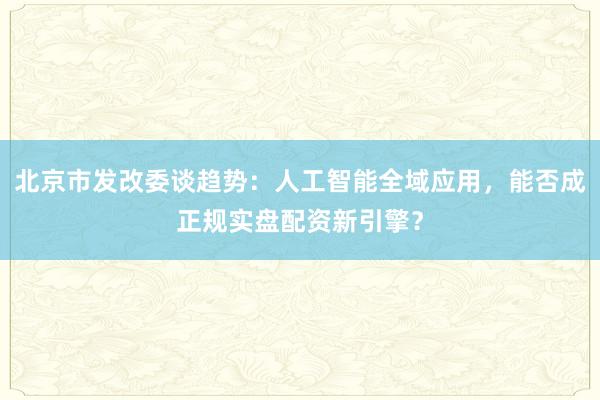 北京市发改委谈趋势：人工智能全域应用，能否成正规实盘配资新引擎？