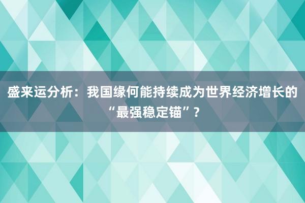 盛来运分析：我国缘何能持续成为世界经济增长的“最强稳定锚”？