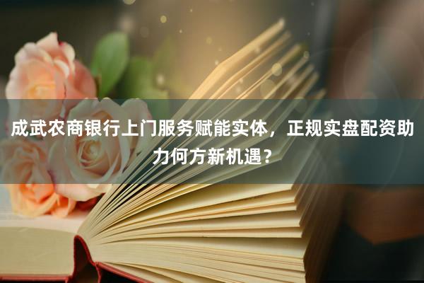 成武农商银行上门服务赋能实体，正规实盘配资助力何方新机遇？