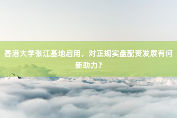 香港大学张江基地启用，对正规实盘配资发展有何新助力？