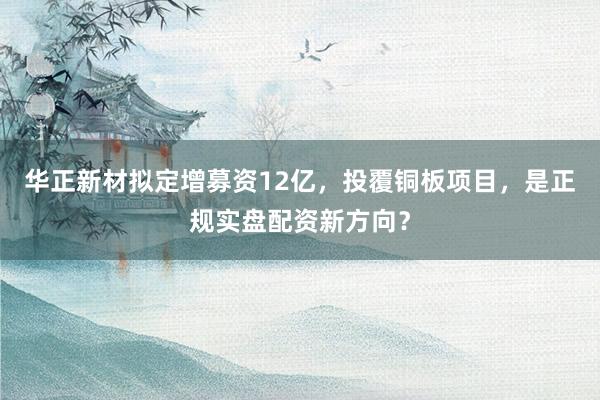 华正新材拟定增募资12亿，投覆铜板项目，是正规实盘配资新方向？