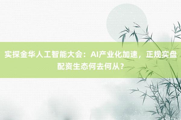 实探金华人工智能大会：AI产业化加速，正规实盘配资生态何去何从？