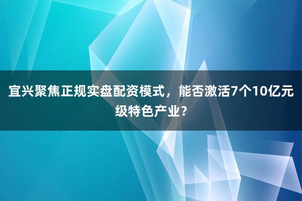 宜兴聚焦正规实盘配资模式，能否激活7个10亿元级特色产业？