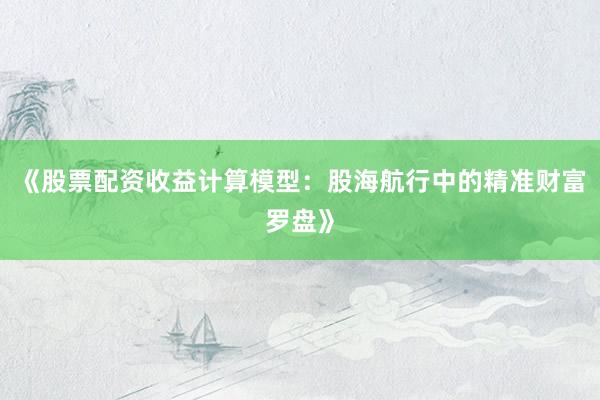 《股票配资收益计算模型：股海航行中的精准财富罗盘》