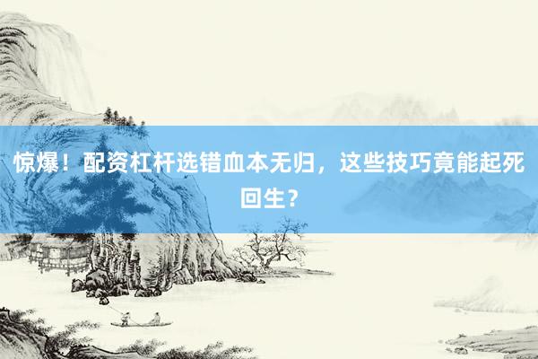 惊爆！配资杠杆选错血本无归，这些技巧竟能起死回生？