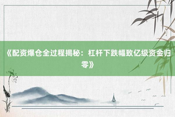 《配资爆仓全过程揭秘：杠杆下跌幅致亿级资金归零》