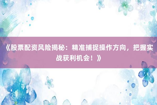 《股票配资风险揭秘：精准捕捉操作方向，把握实战获利机会！》