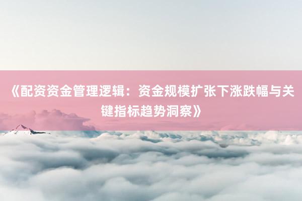 《配资资金管理逻辑：资金规模扩张下涨跌幅与关键指标趋势洞察》