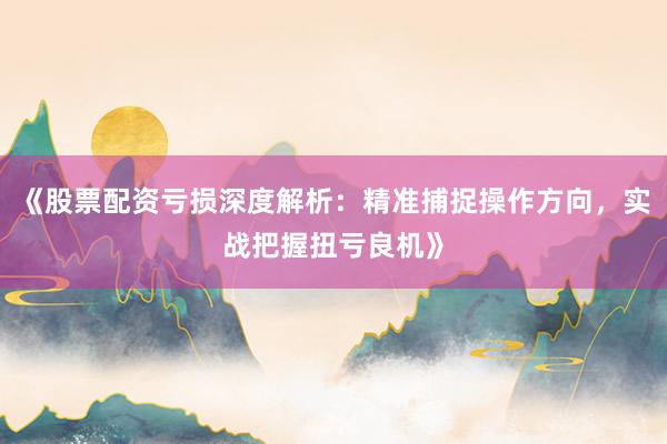 《股票配资亏损深度解析：精准捕捉操作方向，实战把握扭亏良机》