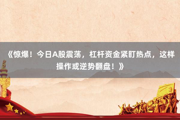 《惊爆！今日A股震荡，杠杆资金紧盯热点，这样操作或逆势翻盘！》