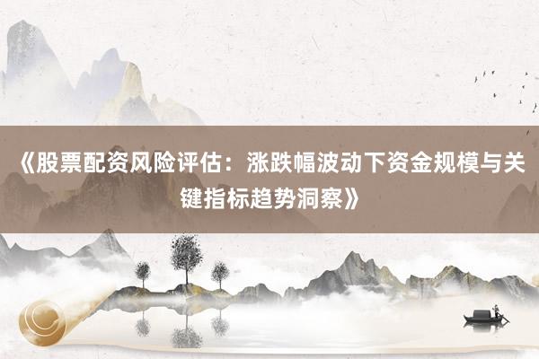 《股票配资风险评估：涨跌幅波动下资金规模与关键指标趋势洞察》