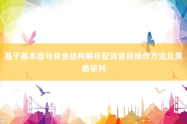 基于基本面与资金结构解析配资波段操作方法及策略研判