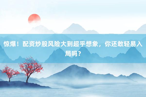 惊爆！配资炒股风险大到超乎想象，你还敢轻易入局吗？
